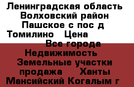 Ленинградская область Волховский район Пашское с/пос д. Томилино › Цена ­ 40 000 000 - Все города Недвижимость » Земельные участки продажа   . Ханты-Мансийский,Когалым г.